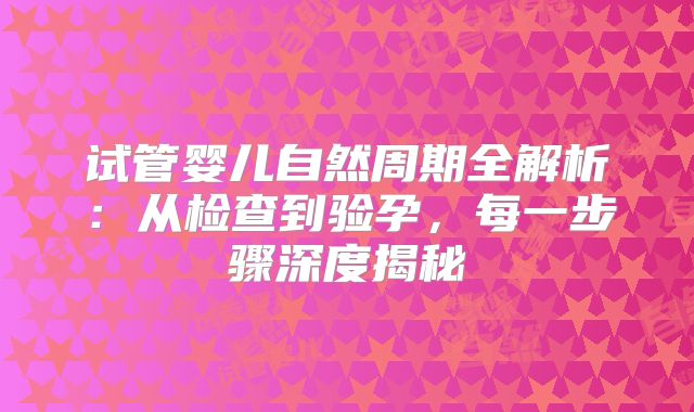 试管婴儿自然周期全解析：从检查到验孕，每一步骤深度揭秘