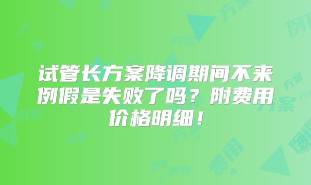 试管长方案降调期间不来例假是失败了吗？附费用价格明细！