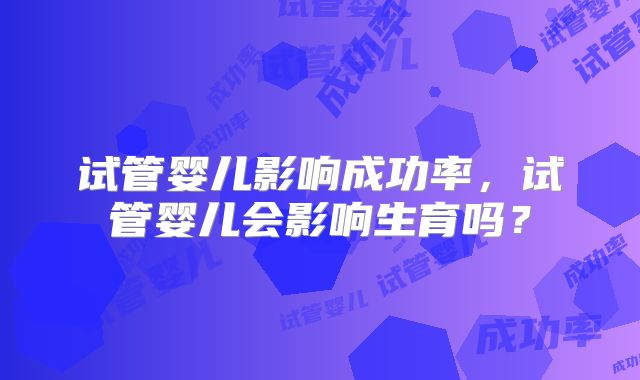 试管婴儿影响成功率，试管婴儿会影响生育吗？