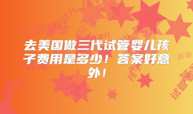 去美国做三代试管婴儿孩子费用是多少！答案好意外！