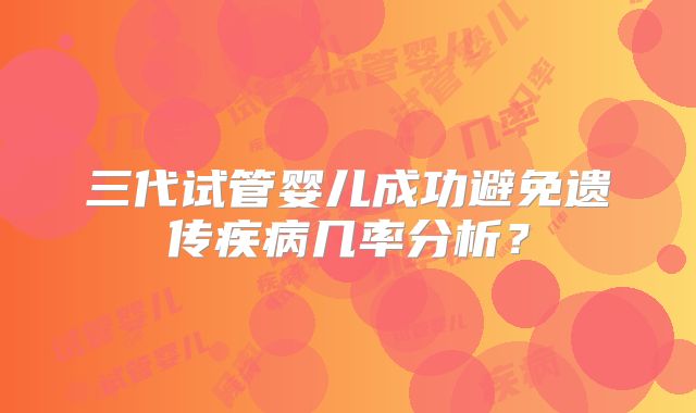 三代试管婴儿成功避免遗传疾病几率分析？