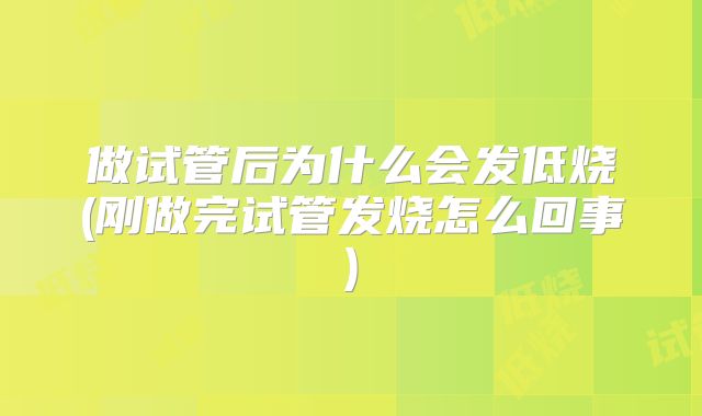 做试管后为什么会发低烧(刚做完试管发烧怎么回事)