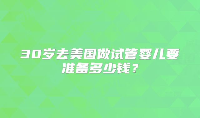 30岁去美国做试管婴儿要准备多少钱？