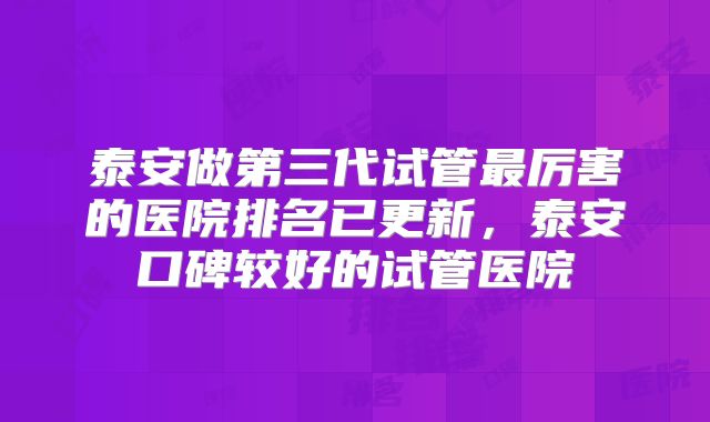 泰安做第三代试管最厉害的医院排名已更新，泰安口碑较好的试管医院