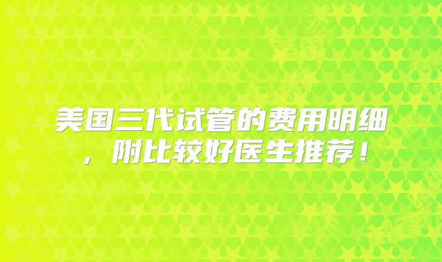 美国三代试管的费用明细，附比较好医生推荐！
