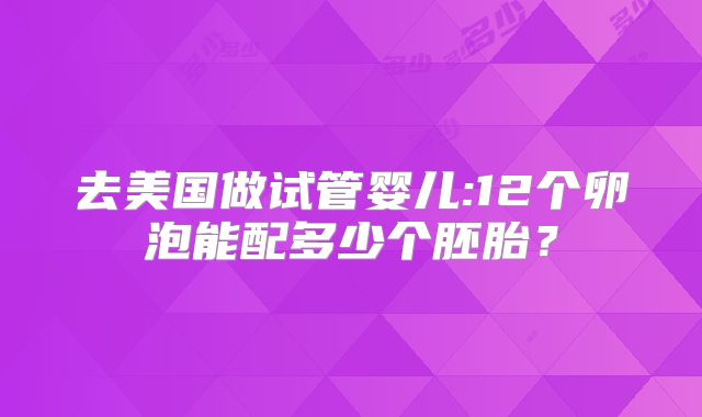 去美国做试管婴儿:12个卵泡能配多少个胚胎？