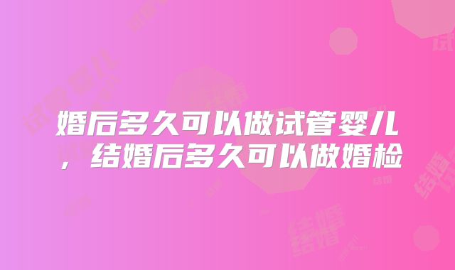 婚后多久可以做试管婴儿，结婚后多久可以做婚检