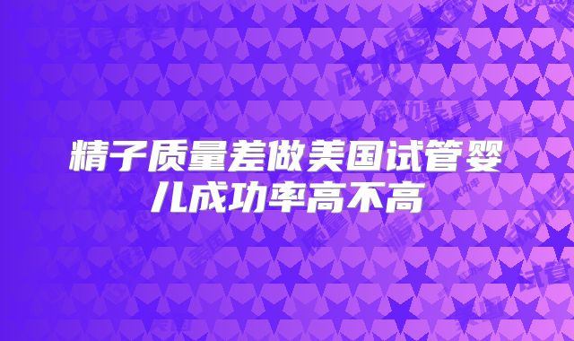 精子质量差做美国试管婴儿成功率高不高