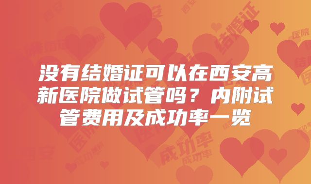 没有结婚证可以在西安高新医院做试管吗？内附试管费用及成功率一览