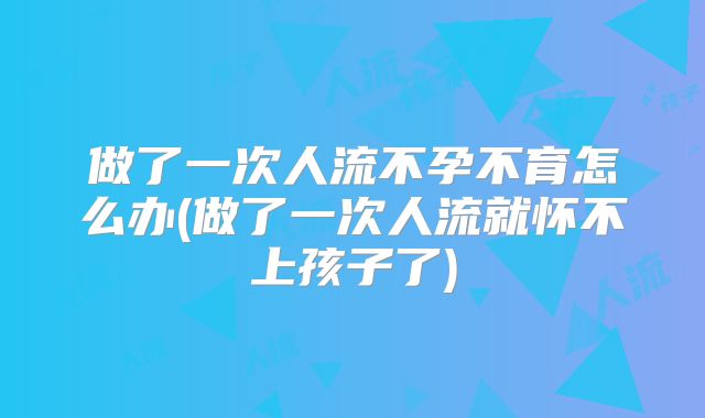 做了一次人流不孕不育怎么办(做了一次人流就怀不上孩子了)