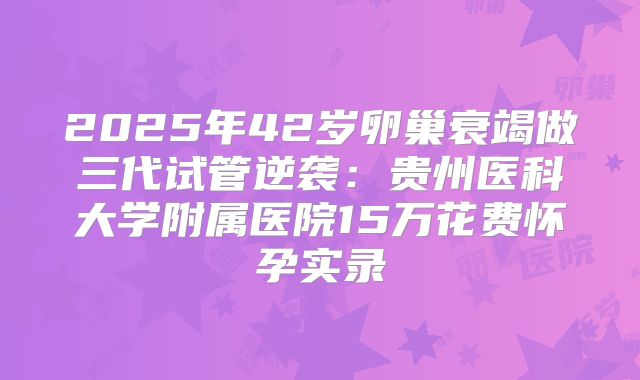 2025年42岁卵巢衰竭做三代试管逆袭:贵州医科大学附属医院15万花费怀孕实录