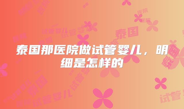 泰国那医院做试管婴儿，明细是怎样的