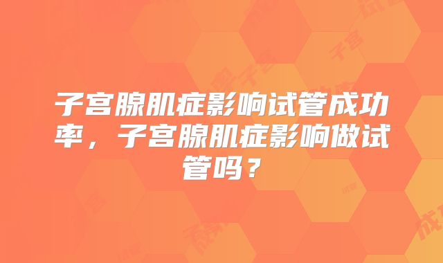 子宫腺肌症影响试管成功率，子宫腺肌症影响做试管吗？