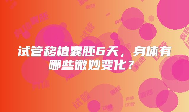 试管移植囊胚6天，身体有哪些微妙变化？‌