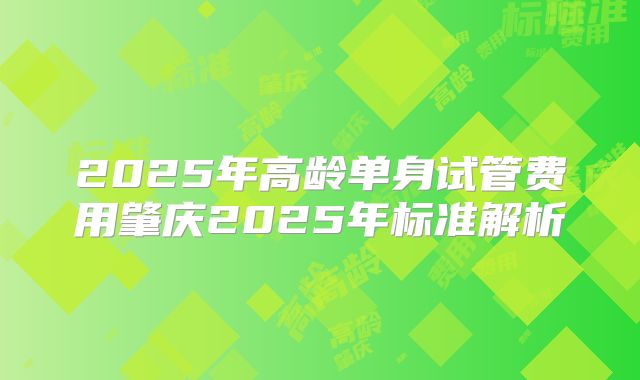 2025年高龄单身试管费用肇庆2025年标准解析