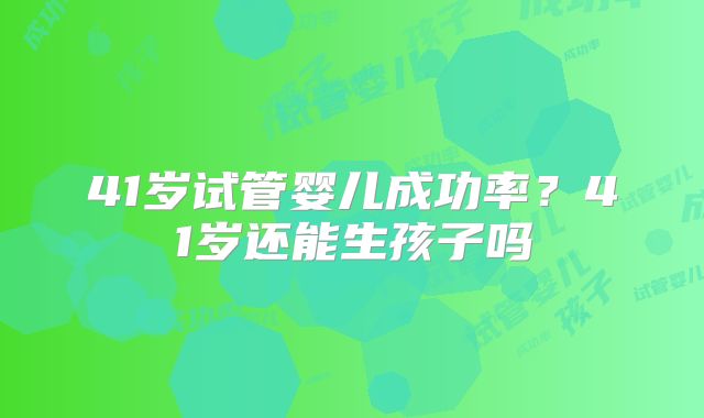 41岁试管婴儿成功率？41岁还能生孩子吗