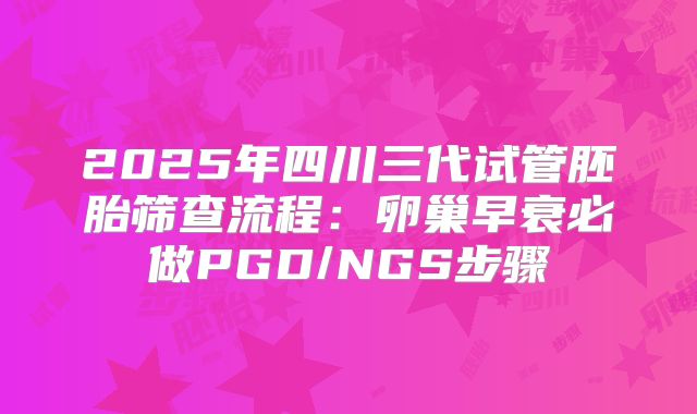 2025年四川三代试管胚胎筛查流程：卵巢早衰必做PGD/NGS步骤