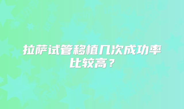 拉萨试管移植几次成功率比较高？