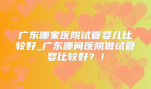 广东哪家医院试管婴儿比较好_广东哪间医院做试管婴比较好？！