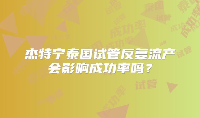 杰特宁泰国试管反复流产会影响成功率吗？