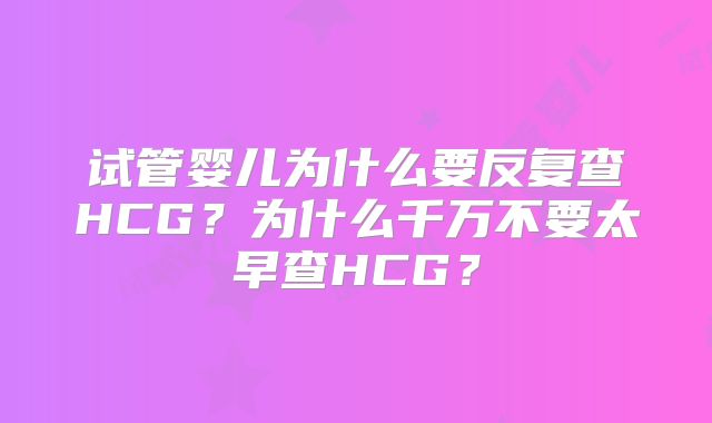 试管婴儿为什么要反复查HCG？为什么千万不要太早查HCG？