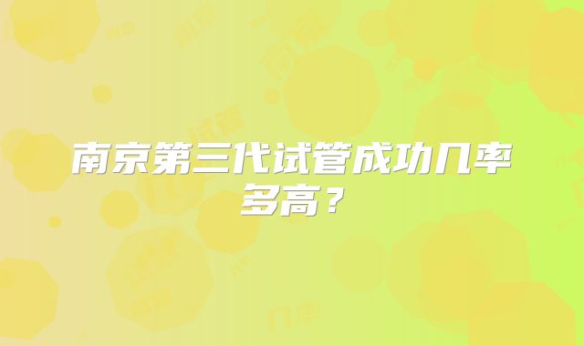 南京第三代试管成功几率多高？