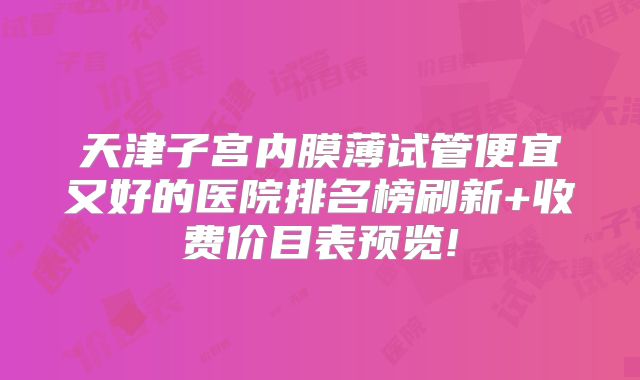 天津子宫内膜薄试管便宜又好的医院排名榜刷新+收费价目表预览!