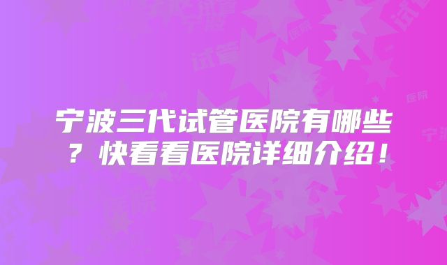 宁波三代试管医院有哪些？快看看医院详细介绍！