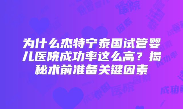 为什么杰特宁泰国试管婴儿医院成功率这么高？揭秘术前准备关键因素