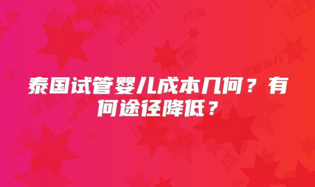 泰国试管婴儿成本几何?有何途径降低?