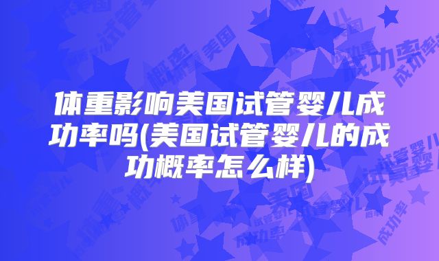体重影响美国试管婴儿成功率吗(美国试管婴儿的成功概率怎么样)