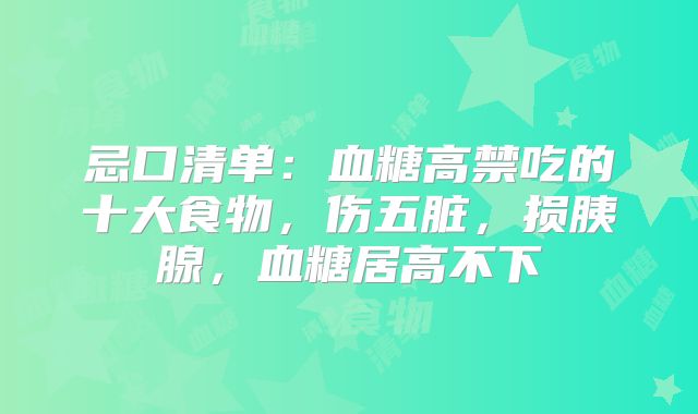 忌口清单:血糖高禁吃的十大食物,伤五脏,损胰腺,血糖居高不下