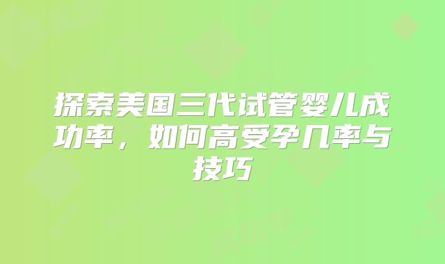 探索美国三代试管婴儿成功率,如何高受孕几率与技巧