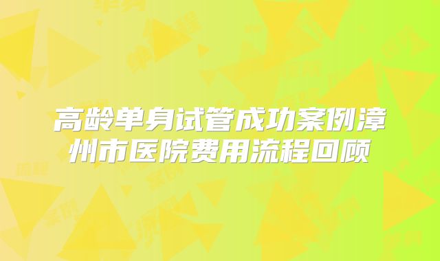 高龄单身试管成功案例漳州市医院费用流程回顾