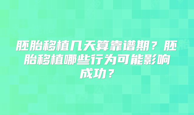 胚胎移植几天算靠谱期？胚胎移植哪些行为可能影响成功？