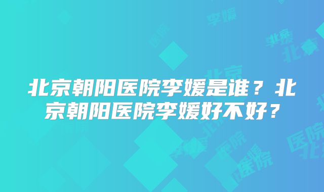 北京朝阳医院李媛是谁？北京朝阳医院李媛好不好？