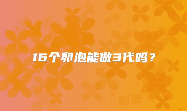 16个卵泡能做3代吗?