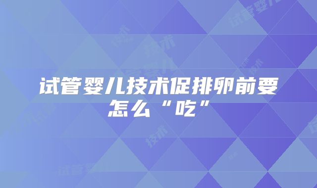 试管婴儿技术促排卵前要怎么“吃”