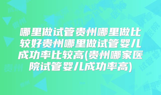 哪里做试管贵州哪里做比较好贵州哪里做试管婴儿成功率比较高(贵州哪家医院试管婴儿成功率高)