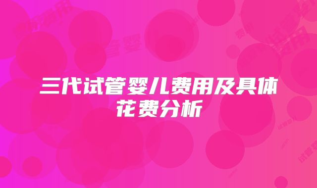 三代试管婴儿费用及具体花费分析