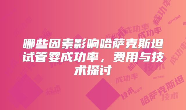 哪些因素影响哈萨克斯坦试管婴成功率，费用与技术探讨