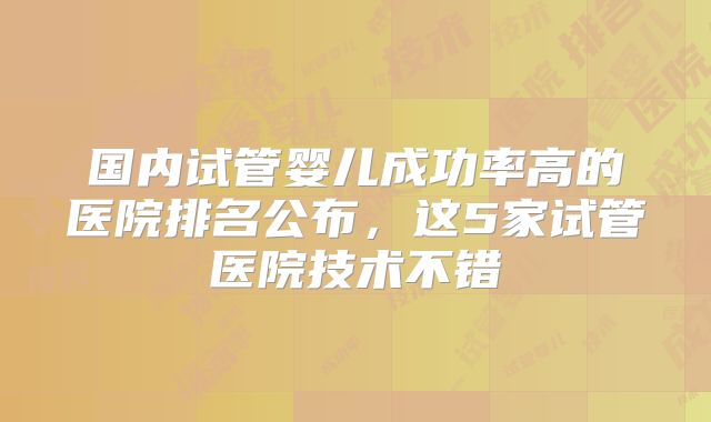 国内试管婴儿成功率高的医院排名公布,这5家试管医院技术不错