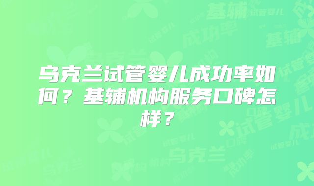 乌克兰试管婴儿成功率如何？基辅机构服务口碑怎样？