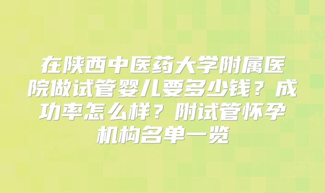 在陕西中医药大学附属医院做试管婴儿要多少钱？成功率怎么样？附试管怀孕机构名单一览