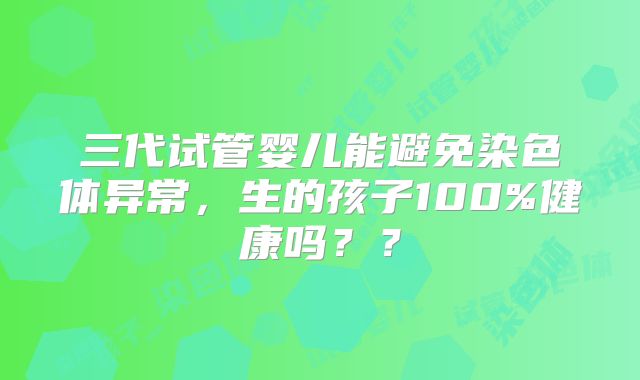 三代试管婴儿能避免染色体异常，生的孩子100%健康吗？？
