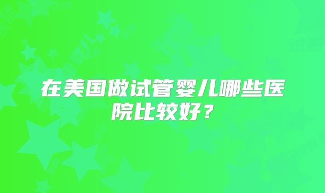 在美国做试管婴儿哪些医院比较好？