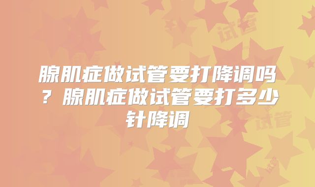 腺肌症做试管要打降调吗？腺肌症做试管要打多少针降调
