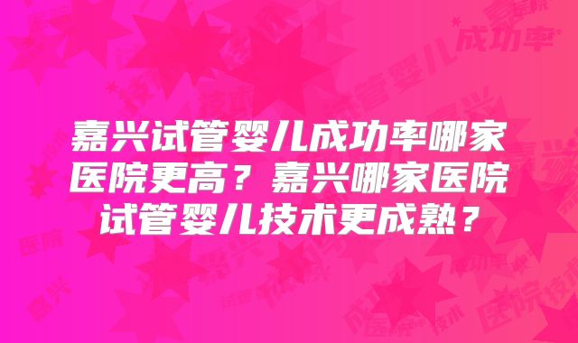嘉兴试管婴儿成功率哪家医院更高？嘉兴哪家医院试管婴儿技术更成熟？