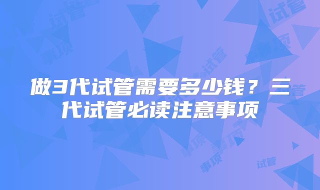 做3代试管需要多少钱？三代试管必读注意事项