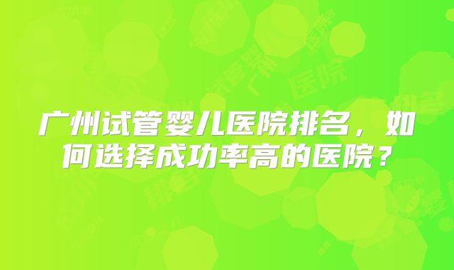 广州试管婴儿医院排名，如何选择成功率高的医院？